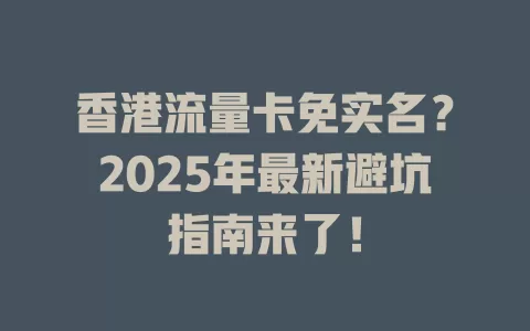 香港流量卡免实名？2025年最新避坑指南来了！