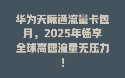 华为天际通流量卡包月，2025年畅享全球高速流量无压力！