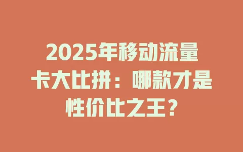 2025年移动流量卡大比拼：哪款才是性价比之王？