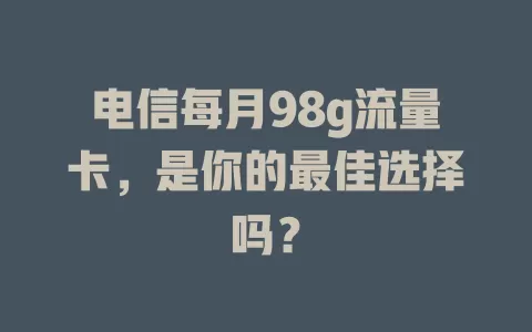 电信每月98g流量卡，是你的最佳选择吗？