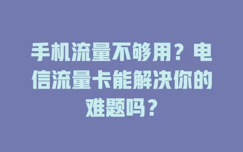 手机流量不够用？电信流量卡能解决你的难题吗？