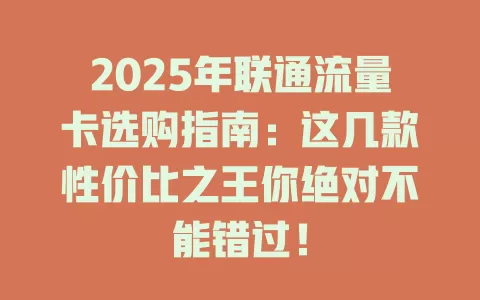2025年联通流量卡选购指南：这几款性价比之王你绝对不能错过！