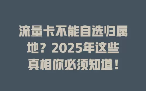 流量卡不能自选归属地？2025年这些真相你必须知道！