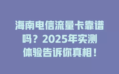 海南电信流量卡靠谱吗？2025年实测体验告诉你真相！