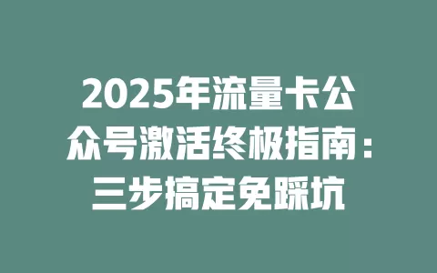 2025年流量卡公众号激活终极指南：三步搞定免踩坑
