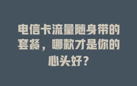 电信卡流量随身带的套餐，哪款才是你的心头好？