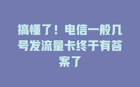搞懂了！电信一般几号发流量卡终于有答案了