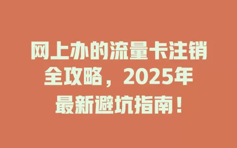 网上办的流量卡注销全攻略，2025年最新避坑指南！