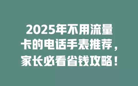 2025年不用流量卡的电话手表推荐，家长必看省钱攻略！