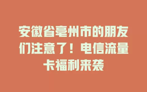 安徽省亳州市的朋友们注意了！电信流量卡福利来袭