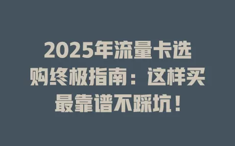 2025年流量卡选购终极指南：这样买最靠谱不踩坑！