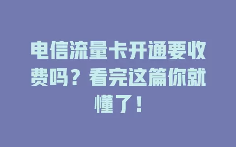 电信流量卡开通要收费吗？看完这篇你就懂了！