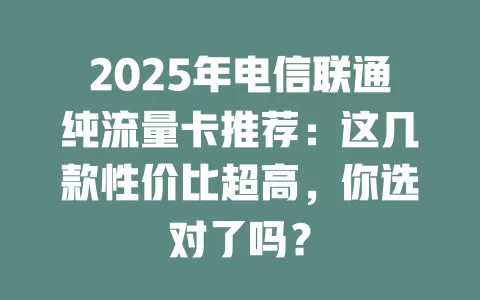 2025年电信联通纯流量卡推荐：这几款性价比超高，你选对了吗？