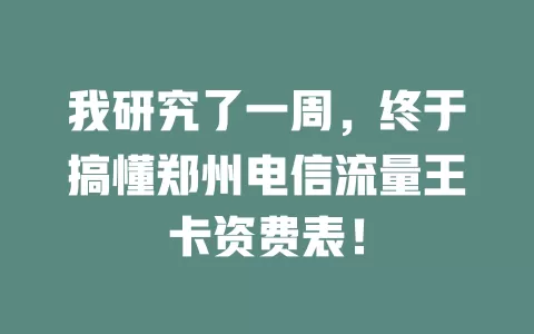 我研究了一周，终于搞懂郑州电信流量王卡资费表！