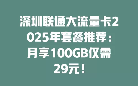 深圳联通大流量卡2025年套餐推荐：月享100GB仅需29元！