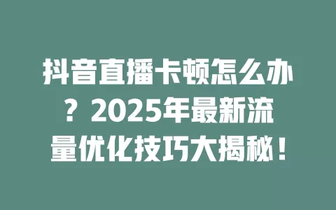 抖音直播卡顿怎么办?2025年最新流量优化技巧大揭秘!