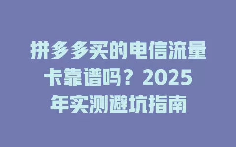 拼多多买的电信流量卡靠谱吗？2025年实测避坑指南