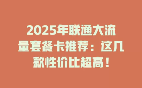 2025年联通大流量套餐卡推荐：这几款性价比超高！
