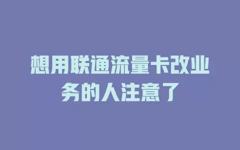 想用联通流量卡改业务的人注意了