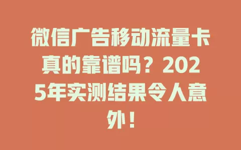 微信广告移动流量卡真的靠谱吗？2025年实测结果令人意外！
