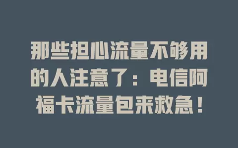那些担心流量不够用的人注意了：电信阿福卡流量包来救急！