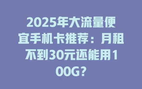 2025年大流量便宜手机卡推荐：月租不到30元还能用100G？