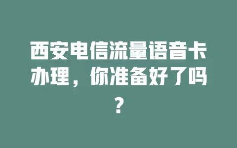 西安电信流量语音卡办理,你准备好了吗?