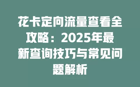花卡定向流量查看全攻略：2025年最新查询技巧与常见问题解析