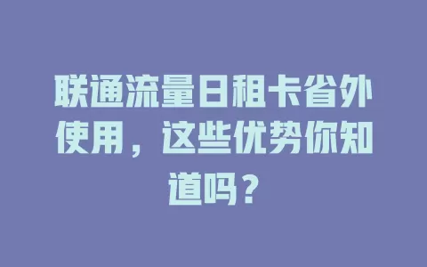联通流量日租卡省外使用，这些优势你知道吗？