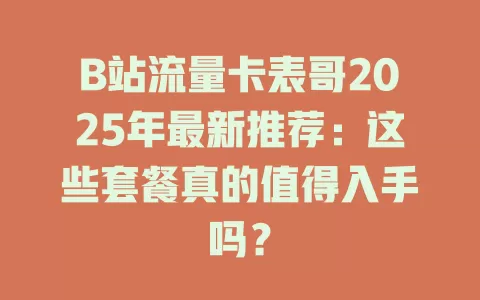 B站流量卡表哥2025年最新推荐：这些套餐真的值得入手吗？