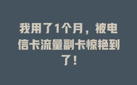 我用了1个月，被电信卡流量副卡惊艳到了！