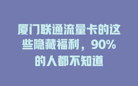 厦门联通流量卡的这些隐藏福利，90%的人都不知道