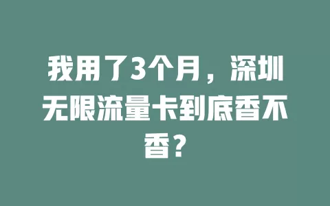 我用了3个月，深圳无限流量卡到底香不香？