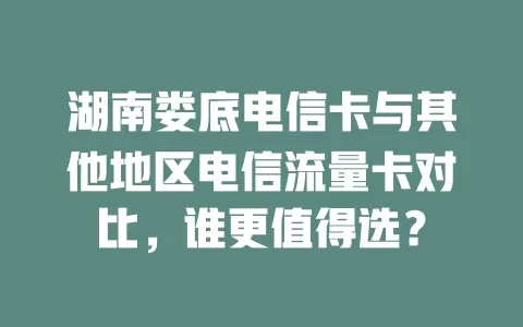 湖南娄底电信卡与其他地区电信流量卡对比，谁更值得选？