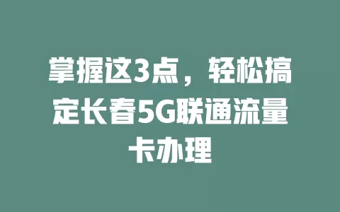 掌握这3点，轻松搞定长春5G联通流量卡办理