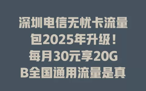 深圳电信无忧卡流量包2025年升级！每月30元享20GB全国通用流量是真的吗？