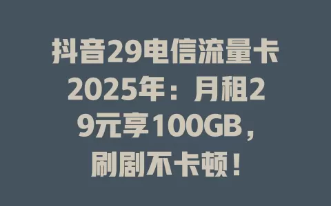 抖音29电信流量卡2025年：月租29元享100GB，刷剧不卡顿！