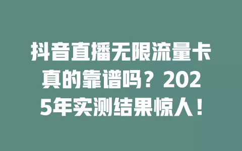 抖音直播无限流量卡真的靠谱吗？2025年实测结果惊人！