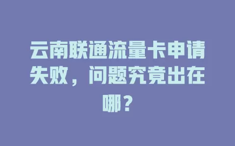 云南联通流量卡申请失败，问题究竟出在哪？