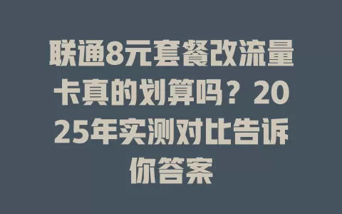 联通8元套餐改流量卡真的划算吗？2025年实测对比告诉你答案