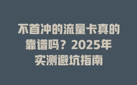 不首冲的流量卡真的靠谱吗？2025年实测避坑指南