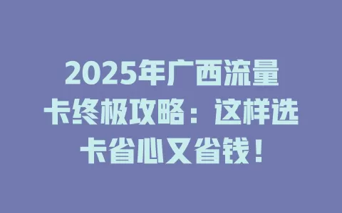 2025年广西流量卡终极攻略：这样选卡省心又省钱！