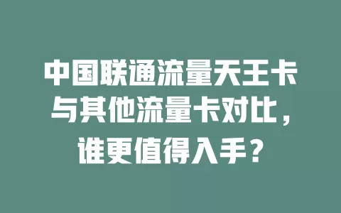 中国联通流量天王卡与其他流量卡对比，谁更值得入手？