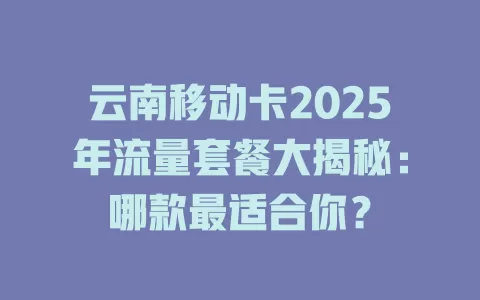 云南移动卡2025年流量套餐大揭秘：哪款最适合你？