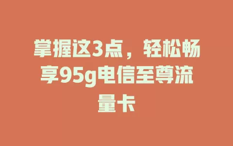 掌握这3点，轻松畅享95g电信至尊流量卡