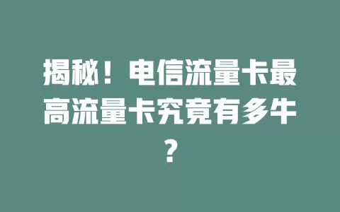 揭秘！电信流量卡最高流量卡究竟有多牛？