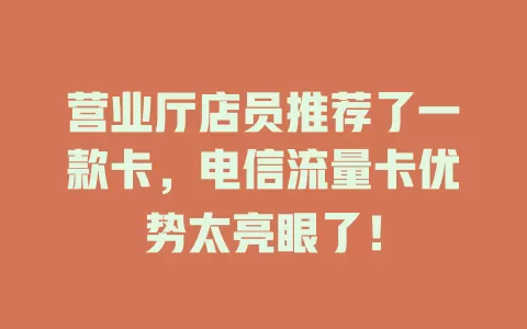 营业厅店员推荐了一款卡，电信流量卡优势太亮眼了！