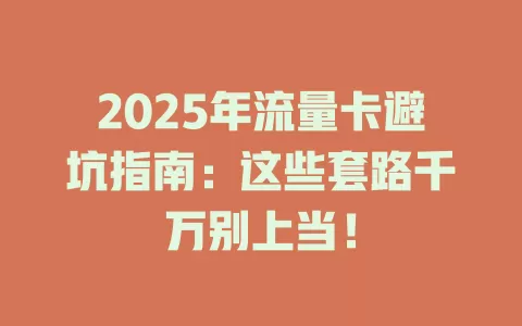 2025年流量卡避坑指南：这些套路千万别上当！
