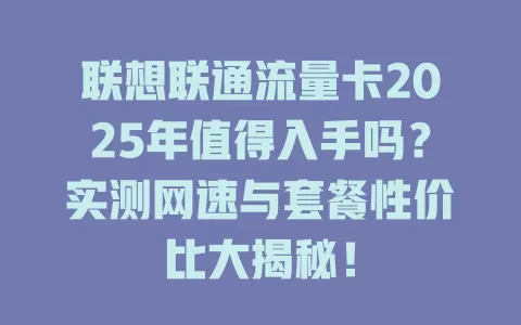 联想联通流量卡2025年值得入手吗？实测网速与套餐性价比大揭秘！