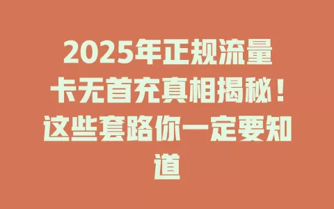 2025年正规流量卡无首充真相揭秘！这些套路你一定要知道